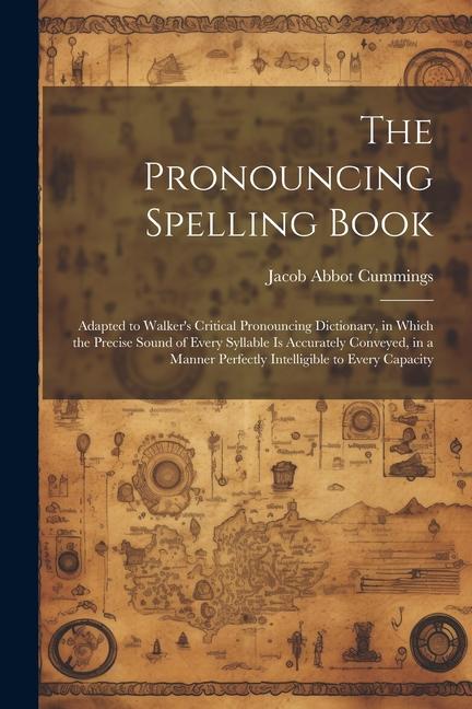 The Pronouncing Spelling Book: Adapted to Walker‘s Critical Pronouncing Dictionary in Which the Precise Sound of Every Syllable Is Accurately Convey