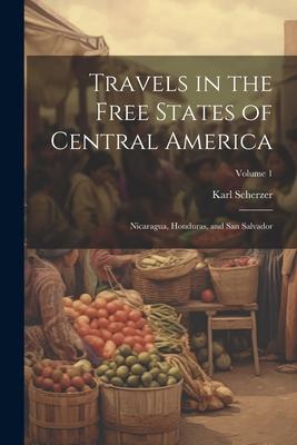 Travels in the Free States of Central America: Nicaragua Honduras and San Salvador; Volume 1
