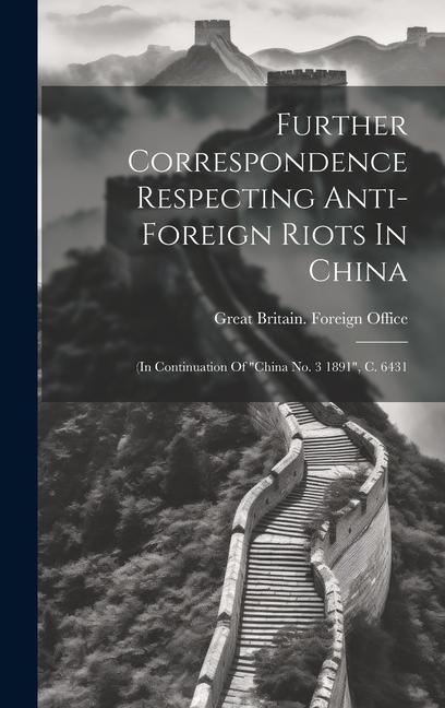 Further Correspondence Respecting Anti-foreign Riots In China: (in Continuation Of china No. 3 1891 C. 6431