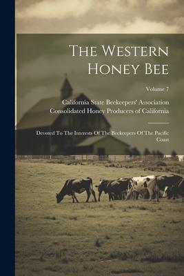 The Western Honey Bee: Devoted To The Interests Of The Beekeepers Of The Pacific Coast; Volume 7