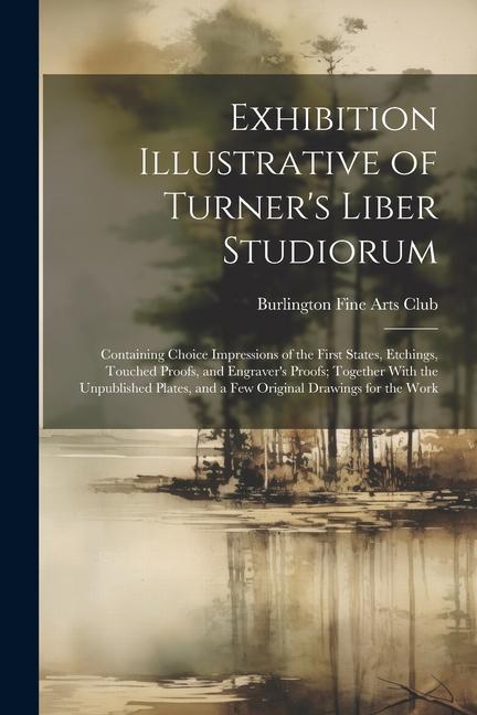 Exhibition Illustrative of Turner‘s Liber Stuum: Containing Choice Impressions of the First States Etchings Touched Proofs and Engraver‘s Proof