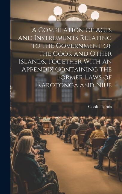 A Compilation of Acts and Instruments Relating to the Government of the Cook and Other Islands Together With an Appendix Containing the Former Laws o