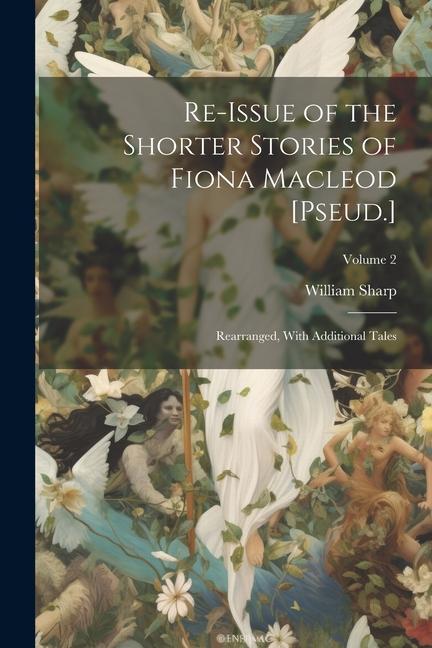 Re-Issue of the Shorter Stories of Fiona Macleod [Pseud.]: Rearranged With Additional Tales; Volume 2