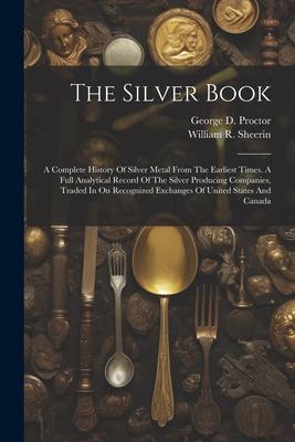 The Silver Book: A Complete History Of Silver Metal From The Earliest Times. A Full Analytical Record Of The Silver Producing Companies