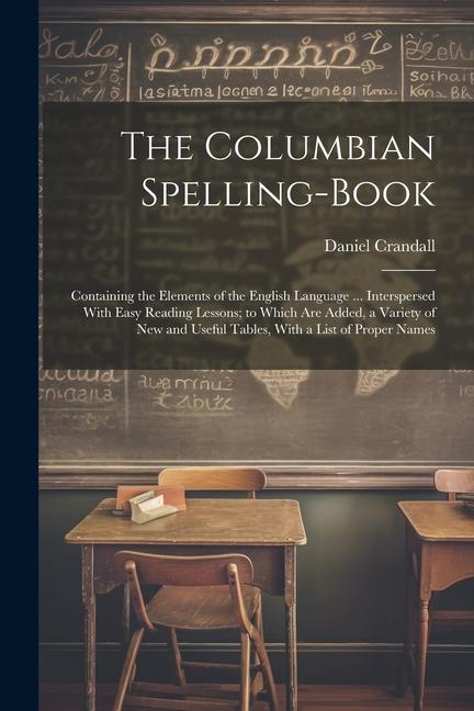 The Columbian Spelling-Book: Containing the Elements of the English Language ... Interspersed With Easy Reading Lessons; to Which Are Added a Vari