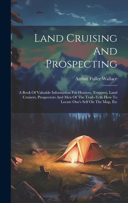 Land Cruising And Prospecting: A Book Of Valuable Information For Hunters Trappers Land Cruisers Prospectors And Men Of The Trail--tells How To Lo