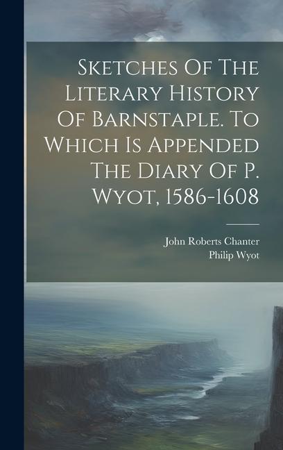 Sketches Of The Literary History Of Barnstaple. To Which Is Appended The Diary Of P. Wyot 1586-1608