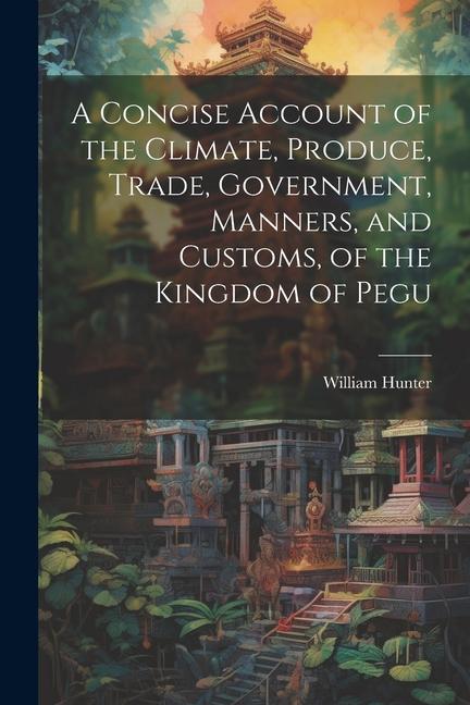 A Concise Account of the Climate Produce Trade Government Manners and Customs of the Kingdom of Pegu