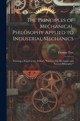 The Principles of Mechanical Philosophy Applied to Industrial Mechanics: Forming a Sequel to the Author‘s Exercises On Mechanics and Natural Philosop