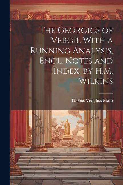 The Georgics of Vergil With a Running Analysis Engl. Notes and Index by H.M. Wilkins