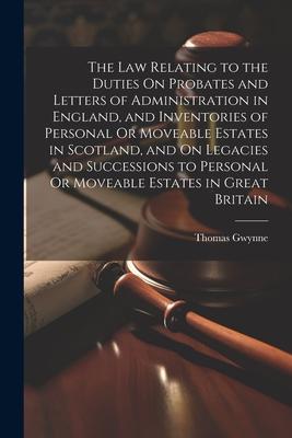 The Law Relating to the Duties On Probates and Letters of Administration in England and Inventories of Personal Or Moveable Estates in Scotland and