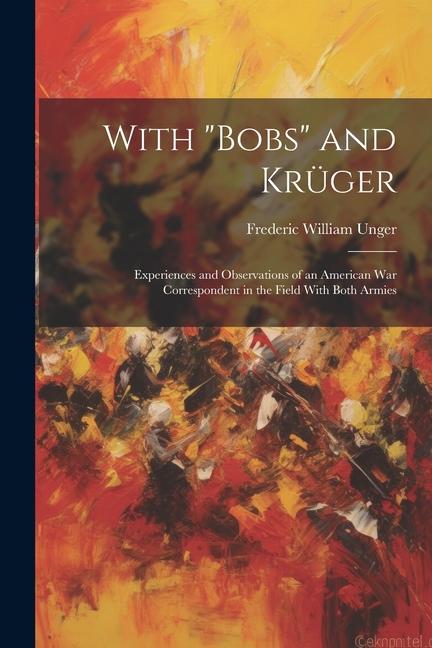 With Bobs and Krüger: Experiences and Observations of an American War Correspondent in the Field With Both Armies