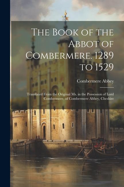 The Book of the Abbot of Combermere. 1289 to 1529: Translated From the Original Ms. in the Possession of Lord Combermere of Combermere Abbey Cheshir