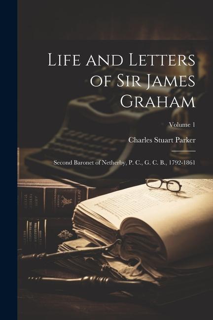 Life and Letters of Sir James Graham: Second Baronet of Netherby P. C. G. C. B. 1792-1861; Volume 1