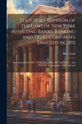 Statutory Revision of the Laws of New York Affecting Banks Banking and Trust Companies Enacted in 1892: And Amended in 1893 1894 1895 1896 1897 a