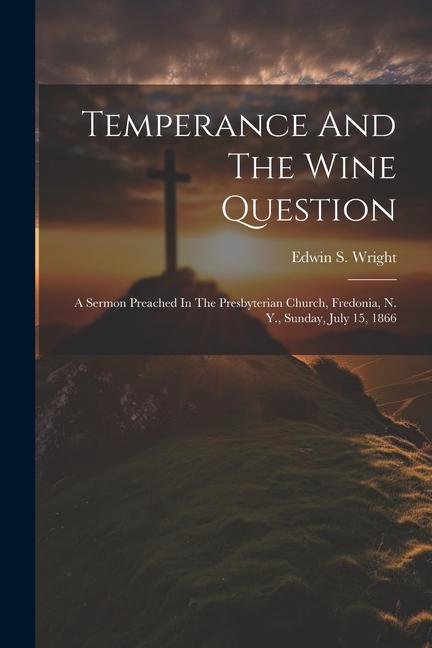 Temperance And The Wine Question: A Sermon Preached In The Presbyterian Church Fredonia N. Y. Sunday July 15 1866