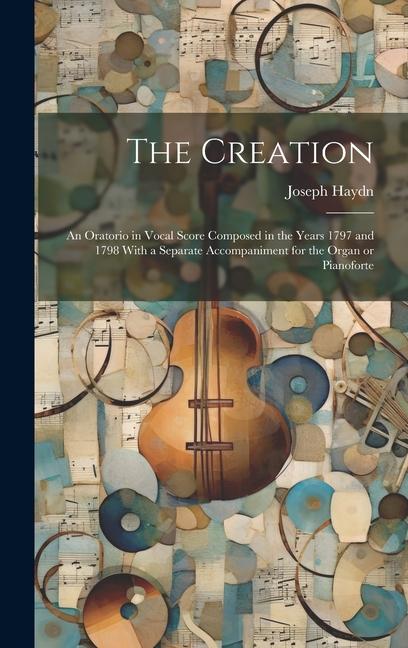 The Creation: an Oratorio in Vocal Score Composed in the Years 1797 and 1798 With a Separate Accompaniment for the Organ or Pianofor