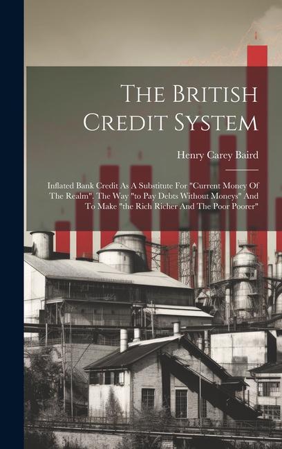 The British Credit System: Inflated Bank Credit As A Substitute For current Money Of The Realm. The Way to Pay Debts Without Moneys And To Ma