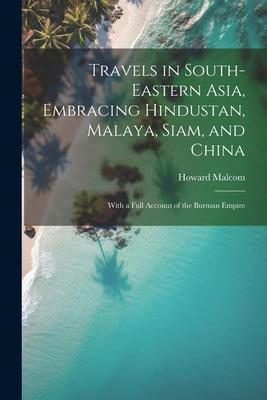 Travels in South-Eastern Asia Embracing Hindustan Malaya Siam and China: With a Full Account of the Burman Empire