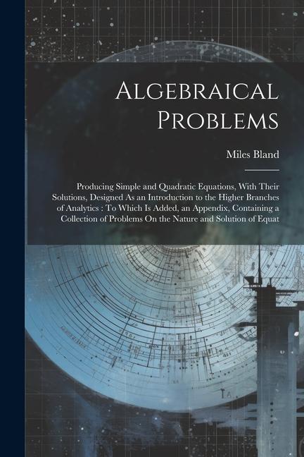 Algebraical Problems: Producing Simple and Quadratic Equations With Their Solutions ed As an Introduction to the Higher Branches of