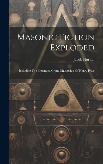 Masonic Fiction Exploded: Including The Pretended Grand Mastership Of Henry Price