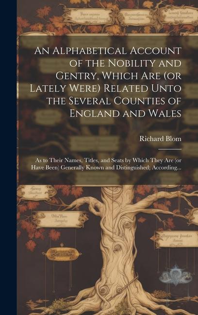 An Alphabetical Account of the Nobility and Gentry Which Are (or Lately Were) Related Unto the Several Counties of England and Wales: As to Their Nam