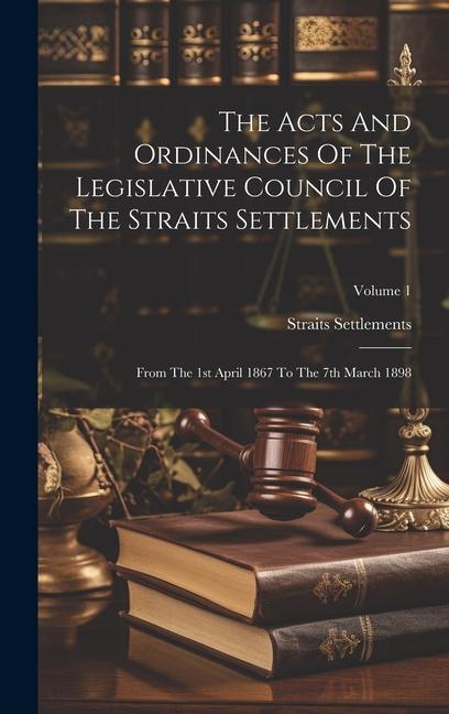 The Acts And Ordinances Of The Legislative Council Of The Straits Settlements: From The 1st April 1867 To The 7th March 1898; Volume 1