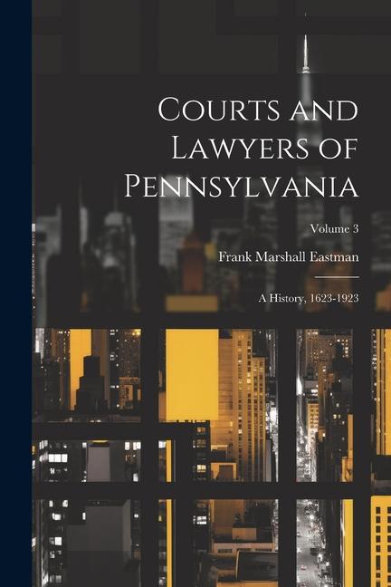 Courts and Lawyers of Pennsylvania: A History 1623-1923; Volume 3