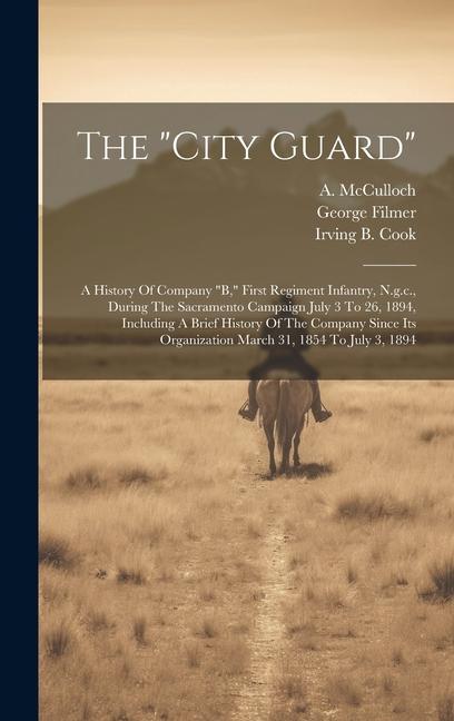 The city Guard: A History Of Company b First Regiment Infantry N.g.c. During The Sacramento Campaign July 3 To 26 1894 Includin