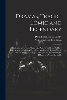 Dramas Tragic Comic and Legendary: Preface. a List of Such Come Dias Autos of Calderon As Have Been Analyzed Or Partly Translated Into English (P.Xx