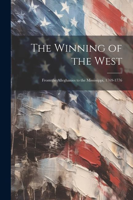 The Winning of the West: From the Alleghanies to the Mississippi 1769-1776