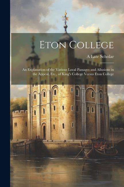Eton College: An Explanation of the Various Local Passages and Allusions in the Appeal Etc. of King‘s College Versus Eton College
