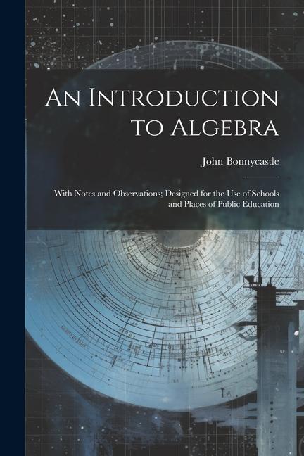 An Introduction to Algebra: With Notes and Observations; ed for the Use of Schools and Places of Public Education