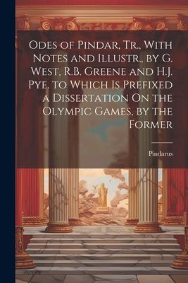 Odes of Pindar Tr. With Notes and Illustr. by G. West R.B. Greene and H.J. Pye. to Which Is Prefixed a Dissertation On the Olympic Games by the F