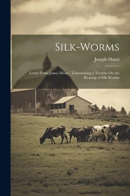 Silk-Worms: Letter From James Mease Transmitting a Treatise On the Rearing of Silk-Worms