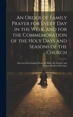 An Order of Family Prayer for Every Day in the Week and for the Commemoration of the Holy Days and Seasons of the Church: Selected and Arranged From