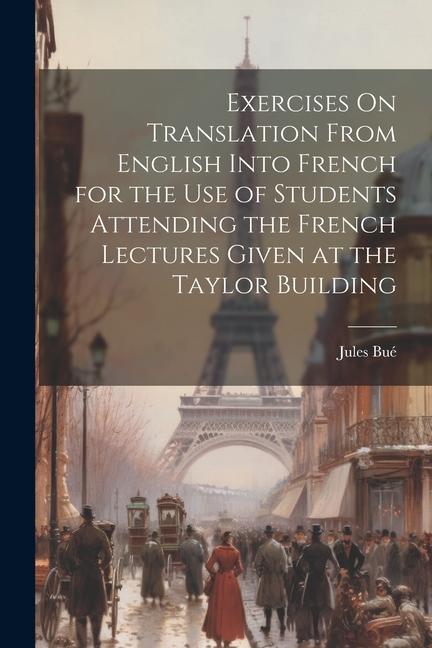 Exercises On Translation From English Into French for the Use of Students Attending the French Lectures Given at the Taylor Building