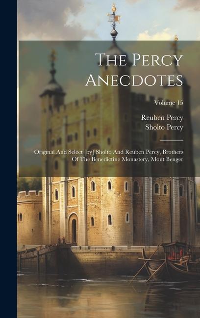 The Percy Anecdotes: Original And Select [by] Sholto And Reuben Percy Brothers Of The Benedictine Monastery Mont Benger; Volume 15