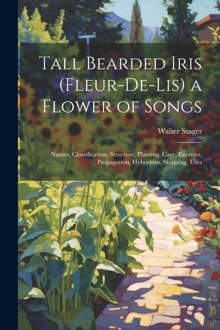 Tall Bearded Iris (Fleur-De-Lis) a Flower of Songs: Names Classification Structure Planting Care Enemies Propagation Hybridism Shipping Uses
