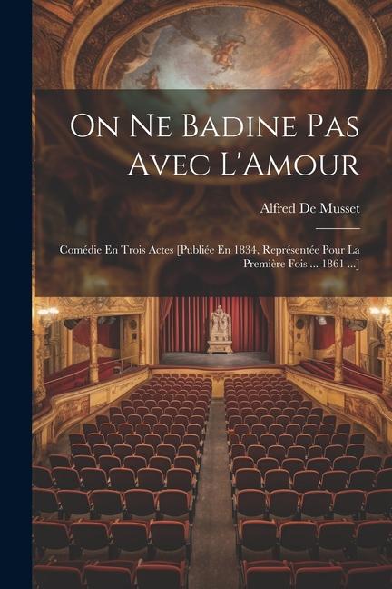 On Ne Badine Pas Avec L‘Amour: Comédie En Trois Actes [Publiée En 1834 Représentée Pour La Première Fois ... 1861 ...]