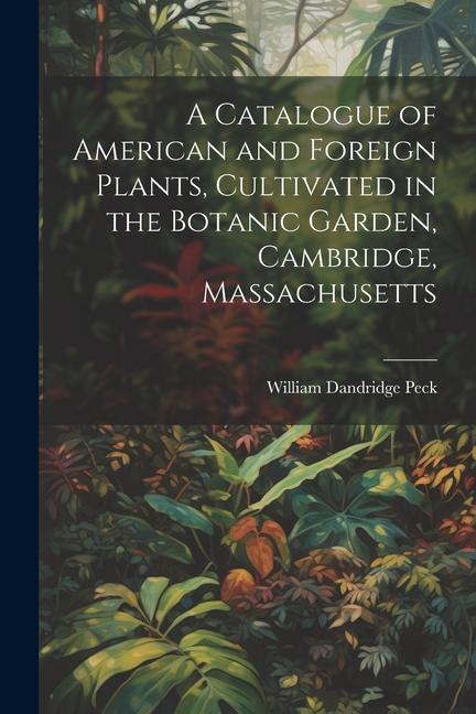 A Catalogue of American and Foreign Plants Cultivated in the Botanic Garden Cambridge Massachusetts