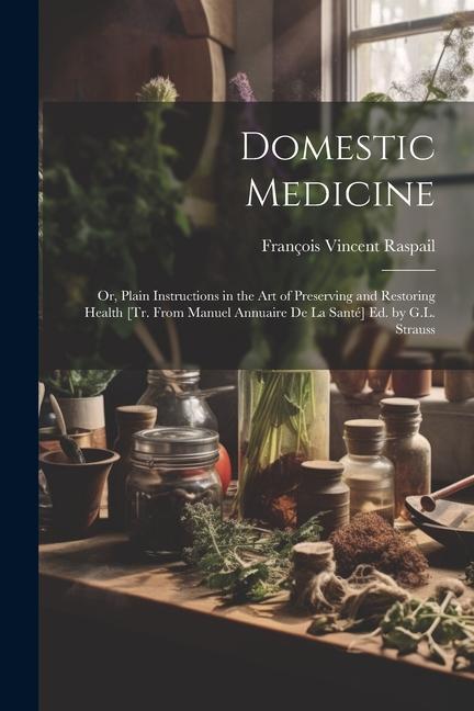 Domestic Medicine: Or Plain Instructions in the Art of Preserving and Restoring Health [Tr. From Manuel Annuaire De La Santé] Ed. by G.L