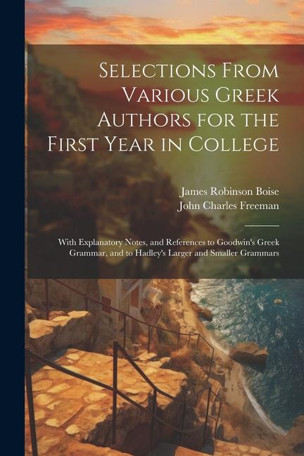Selections From Various Greek Authors for the First Year in College: With Explanatory Notes and References to Goodwin‘s Greek Grammar and to Hadley‘