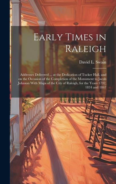 Early Times in Raleigh: Addresses Delivered ... at the Dedication of Tucker Hall and on the Occasion of the Completion of the Monument to Jac