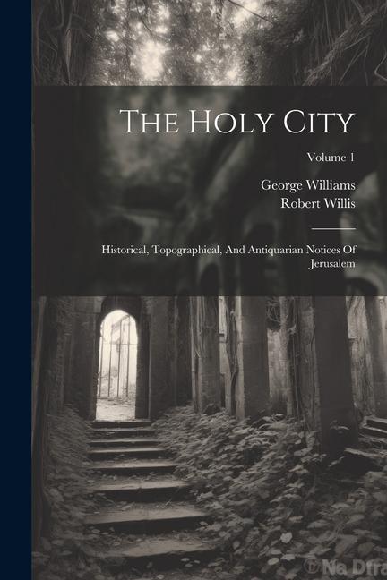 The Holy City: Historical Topographical And Antiquarian Notices Of Jerusalem; Volume 1