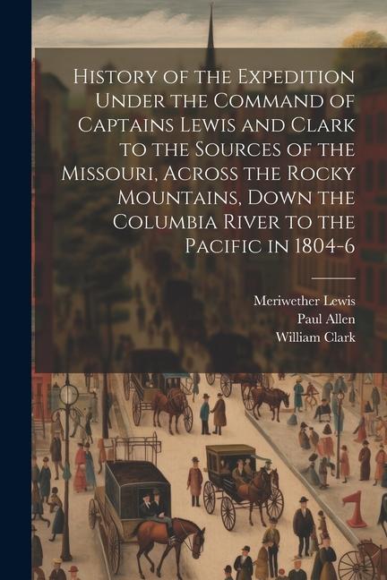 History of the Expedition Under the Command of Captains Lewis and Clark to the Sources of the Missouri Across the Rocky Mountains Down the Columbia