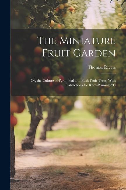 The Miniature Fruit Garden: Or the Culture of Pyramidal and Bush Fruit Trees With Instructions for Root-Pruning &c