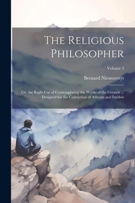 The Religious Philosopher: Or the Right Use of Contemplating the Works of the Creator ... ed for the Conviction of Atheists and Intidels;