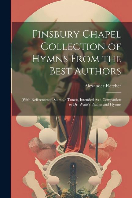 Finsbury Chapel Collection of Hymns From the Best Authors: (With References to Suitable Tunes) Intended As a Companion to Dr. Watts‘s Psalms and Hymn
