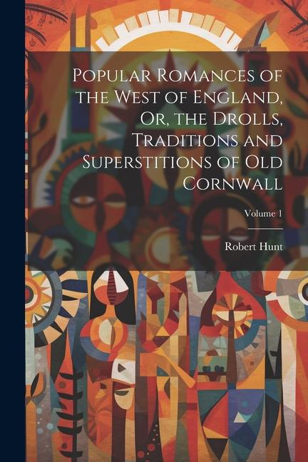 Popular Romances of the West of England Or the Drolls Traditions and Superstitions of Old Cornwall; Volume 1